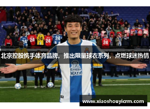北京控股携手体育品牌，推出限量球衣系列，点燃球迷热情