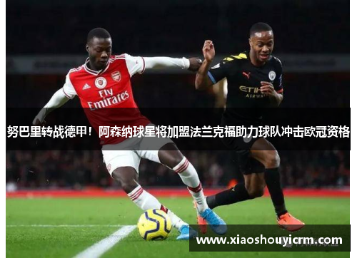 努巴里转战德甲！阿森纳球星将加盟法兰克福助力球队冲击欧冠资格