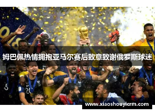 姆巴佩热情拥抱亚马尔赛后致意致谢俄罗斯球迷