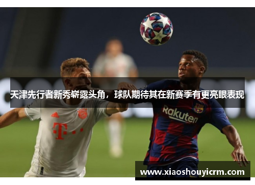 天津先行者新秀崭露头角，球队期待其在新赛季有更亮眼表现