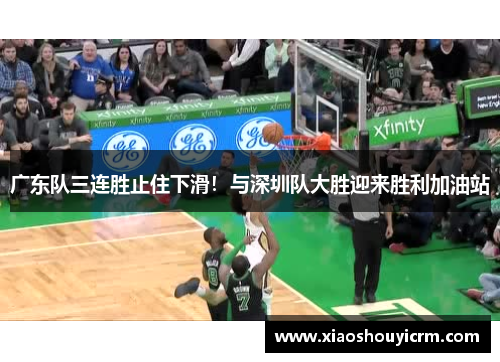 广东队三连胜止住下滑！与深圳队大胜迎来胜利加油站
